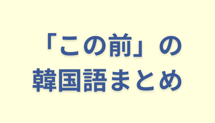 「この前」を意味する韓国語8つまとめ【時制別にご紹介/違いも】 | こりの日常