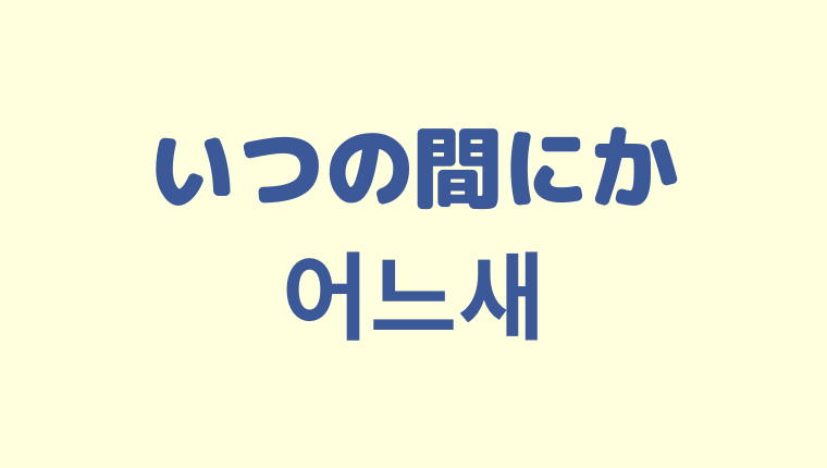「いつの間にか」を意味する韓国語「어느새」をわかりやすく解説【'어느샌가'との違いも】