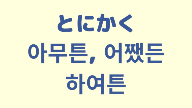 「とにかく」を意味する韓国語「아무튼, 어쨌든, 하여튼」をわかりやすく解説【違いも】
